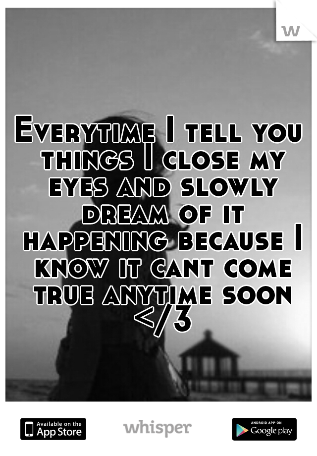 Everytime I tell you things I close my eyes and slowly dream of it happening because I know it cant come true anytime soon </3