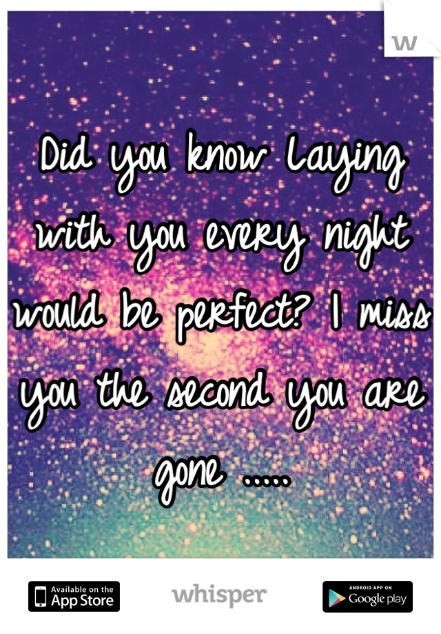 Did you know Laying with you every night would be perfect? I miss you the second you are gone .....