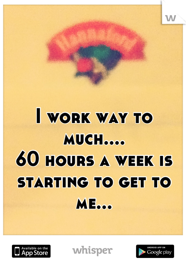 I work way to much....
60 hours a week is starting to get to me...