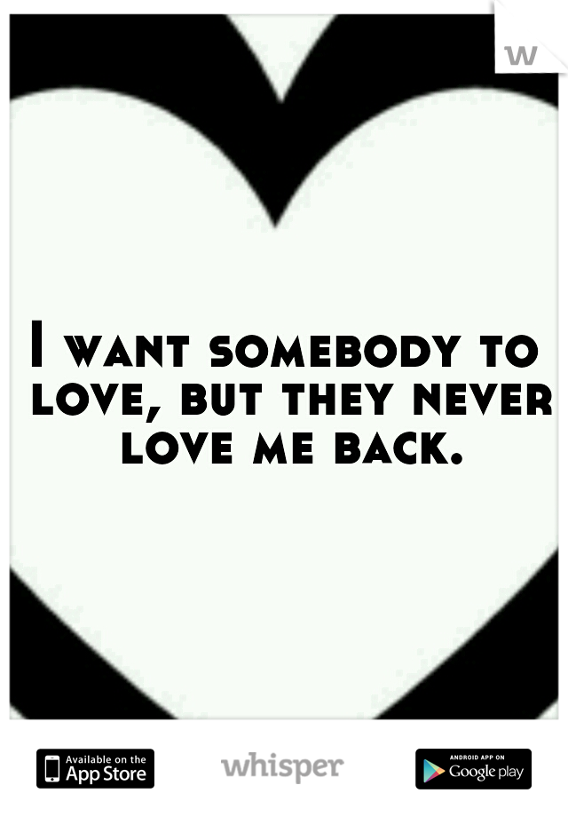 I want somebody to love, but they never love me back.