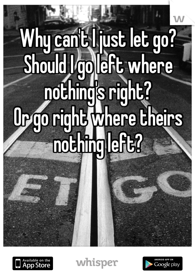 Why can't I just let go?
Should I go left where nothing's right?
Or go right where theirs nothing left?