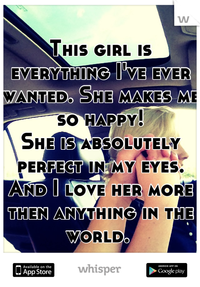 This girl is everything I've ever wanted. She makes me so happy!
She is absolutely perfect in my eyes. And I love her more then anything in the world. 