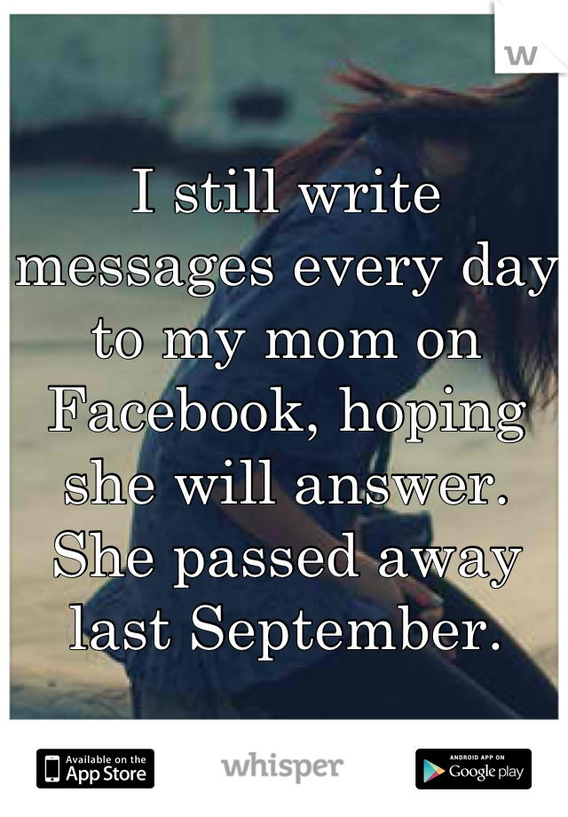 I still write messages every day to my mom on Facebook, hoping she will answer. She passed away last September.