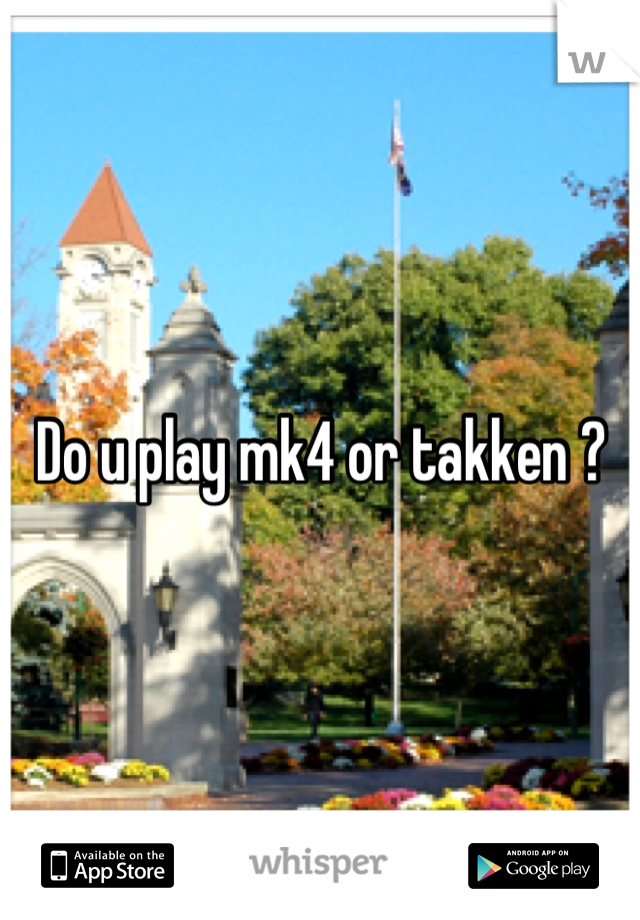 Do u play mk4 or takken ?