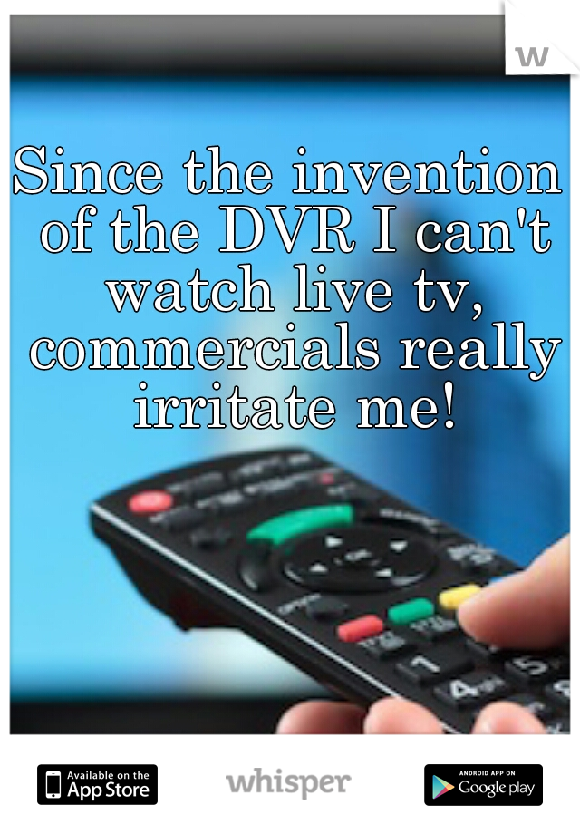 Since the invention of the DVR I can't watch live tv, commercials really irritate me!