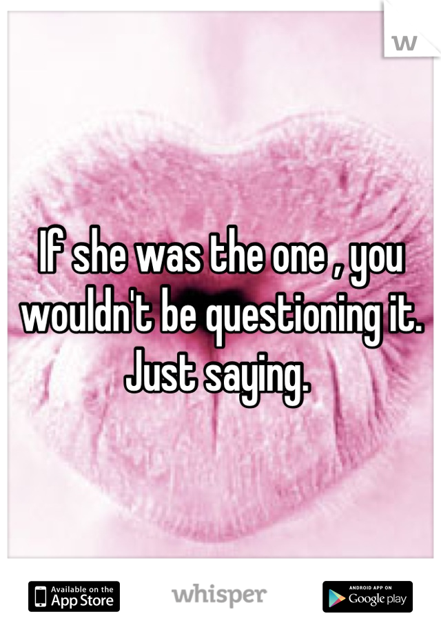 If she was the one , you wouldn't be questioning it. Just saying. 