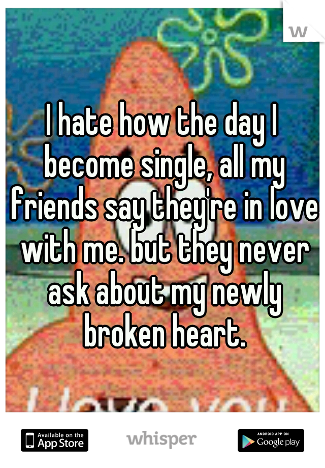 I hate how the day I become single, all my friends say they're in love with me. but they never ask about my newly broken heart.