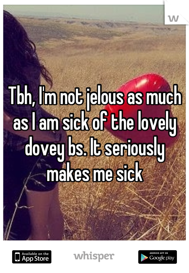 Tbh, I'm not jelous as much as I am sick of the lovely dovey bs. It seriously makes me sick