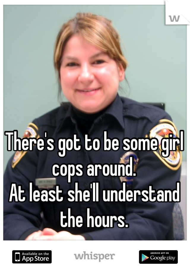 There's got to be some girl cops around.
At least she'll understand the hours.