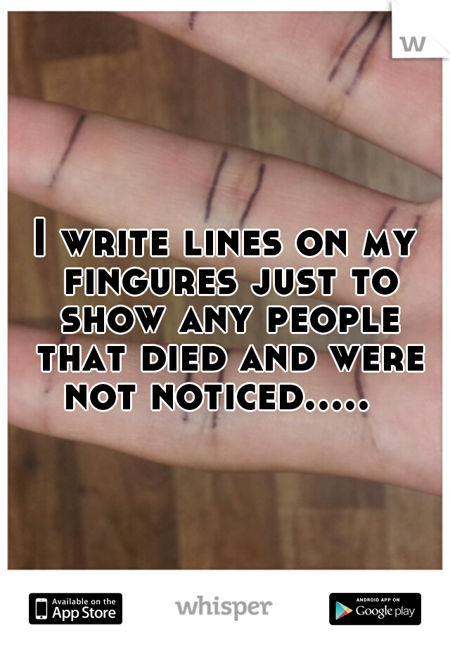 I write lines on my fingures just to show any people that died and were not noticed.....  