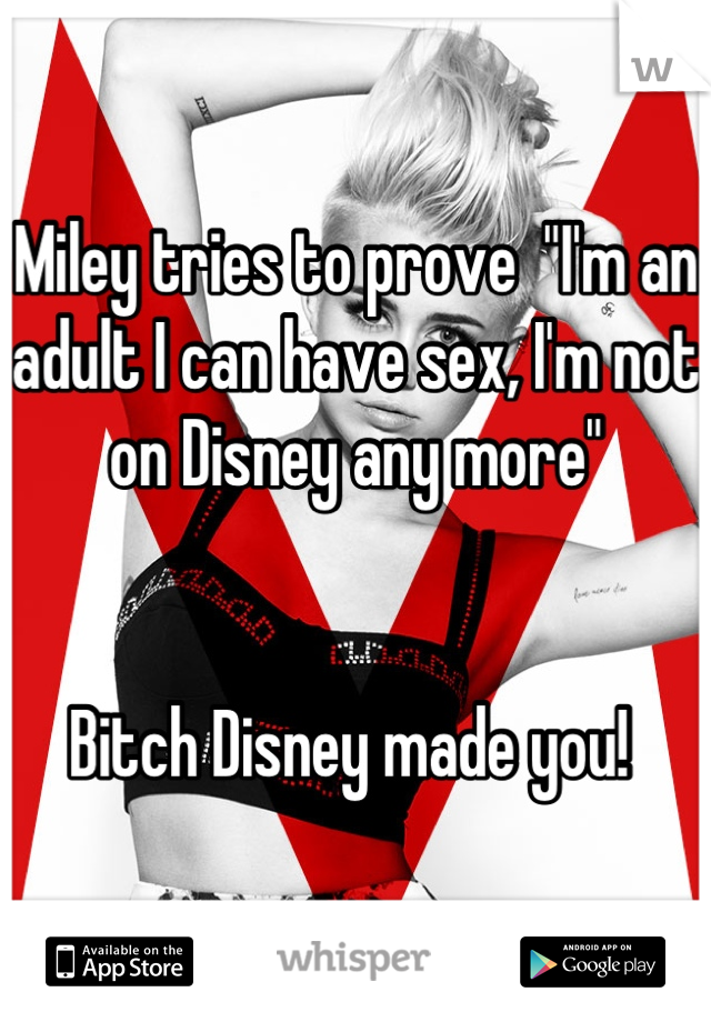 Miley tries to prove  "I'm an adult I can have sex, I'm not on Disney any more" 


Bitch Disney made you! 