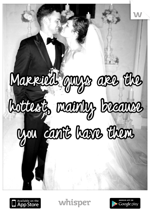 Married guys are the hottest, mainly because you can't have them