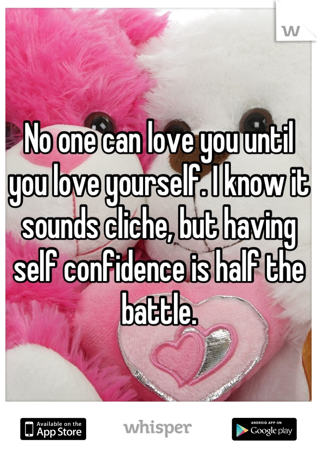 No one can love you until you love yourself. I know it sounds cliche, but having self confidence is half the battle.