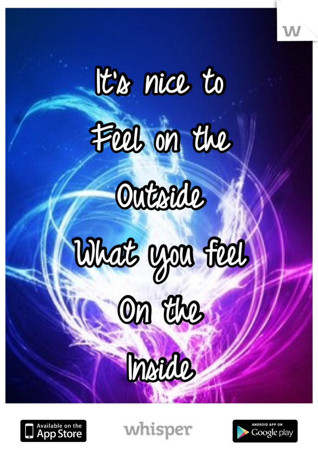 It's nice to
Feel on the
Outside 
What you feel
On the 
Inside 