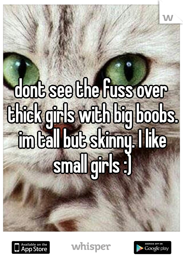 dont see the fuss over thick girls with big boobs. im tall but skinny. I like small girls :)