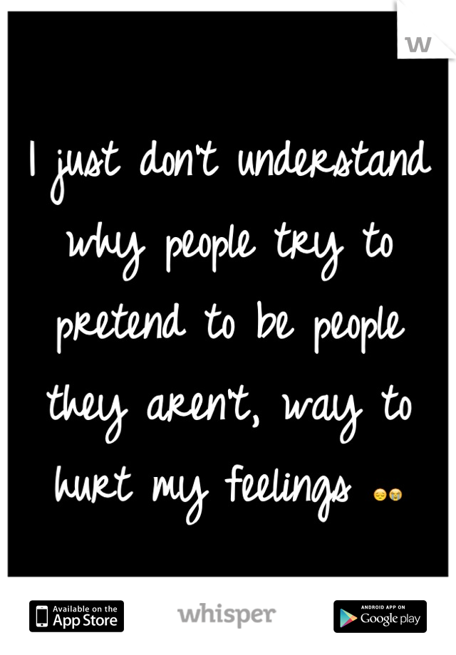 I just don't understand why people try to pretend to be people they aren't, way to hurt my feelings 😔😭