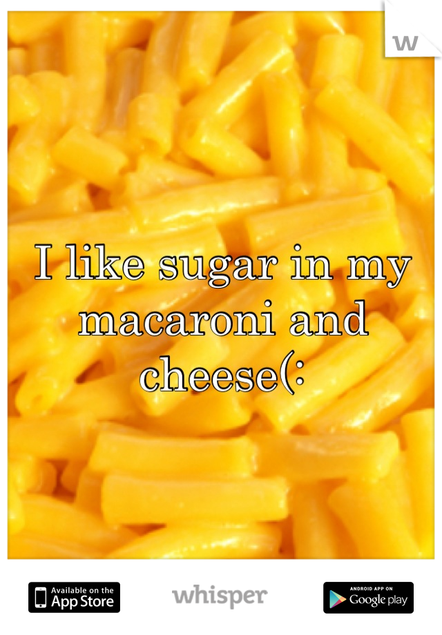 I like sugar in my macaroni and cheese(: