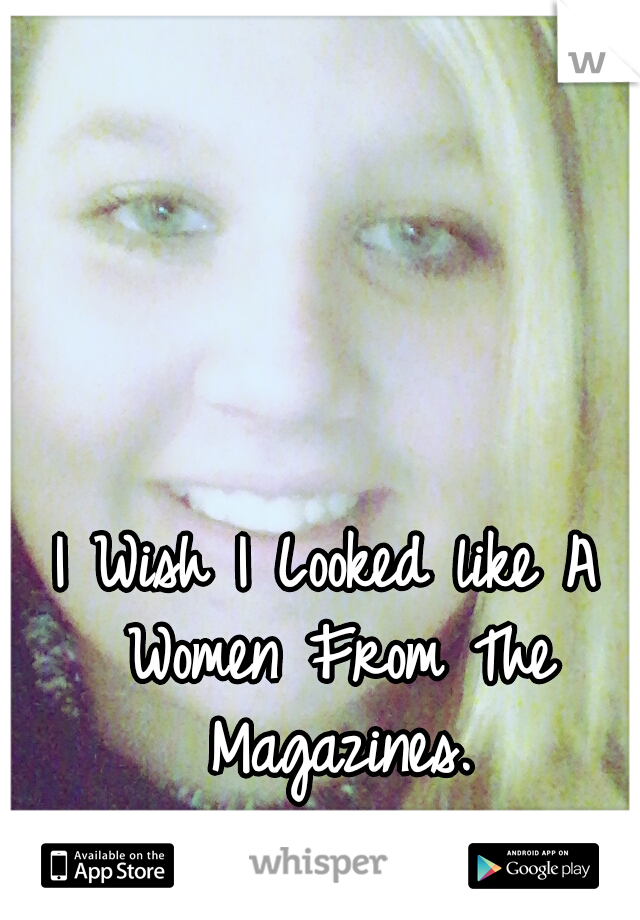 I Wish I Looked like A Women From The Magazines.