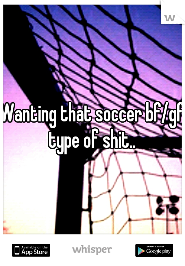 Wanting that soccer bf/gf type of shit.. 