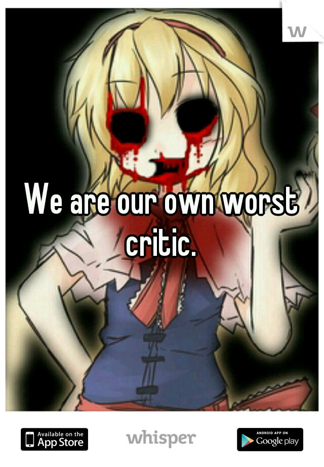 We are our own worst critic. 
