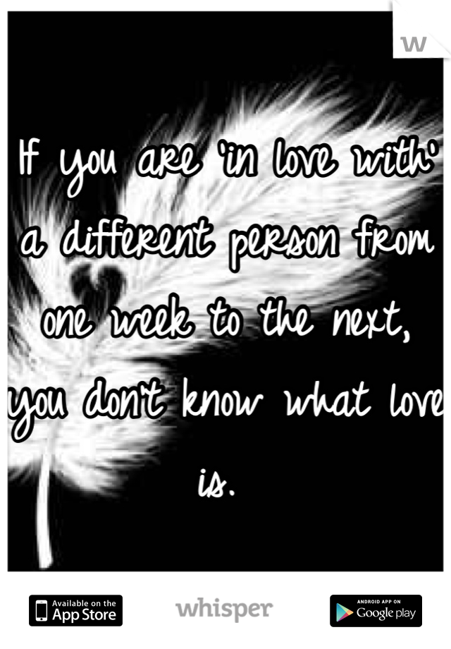 If you are 'in love with' a different person from one week to the next, you don't know what love is. 