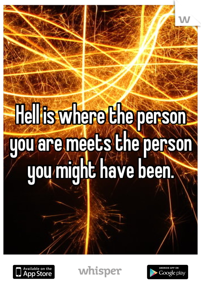 Hell is where the person you are meets the person you might have been.