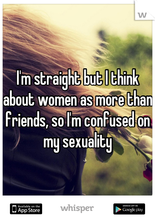 I'm straight but I think about women as more than friends, so I'm confused on my sexuality