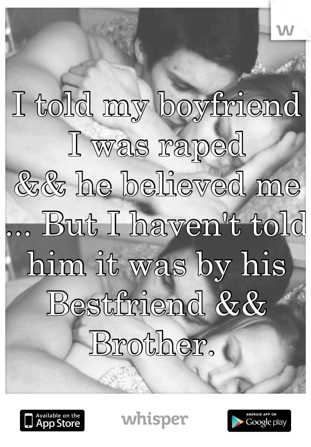 I told my boyfriend I was raped 
&& he believed me ... But I haven't told him it was by his 
Bestfriend && Brother. 