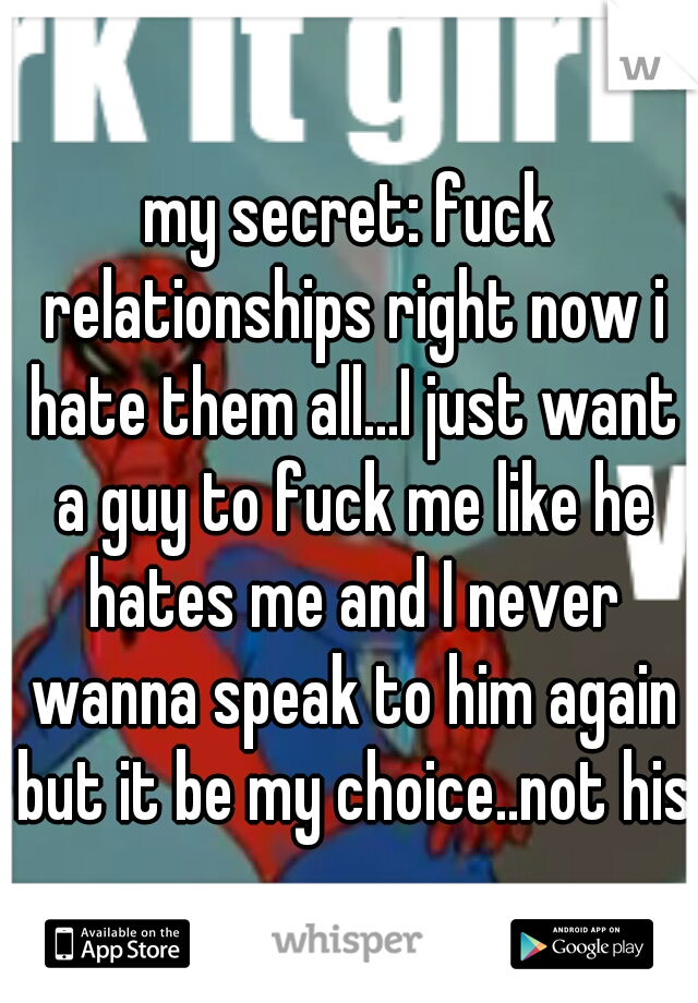 my secret: fuck relationships right now i hate them all...I just want a guy to fuck me like he hates me and I never wanna speak to him again but it be my choice..not his!