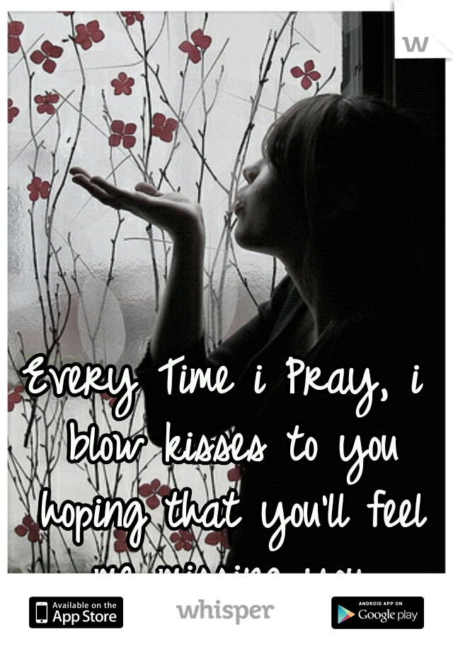 Every Time i Pray, i blow kisses to you hoping that you'll feel me missing you.