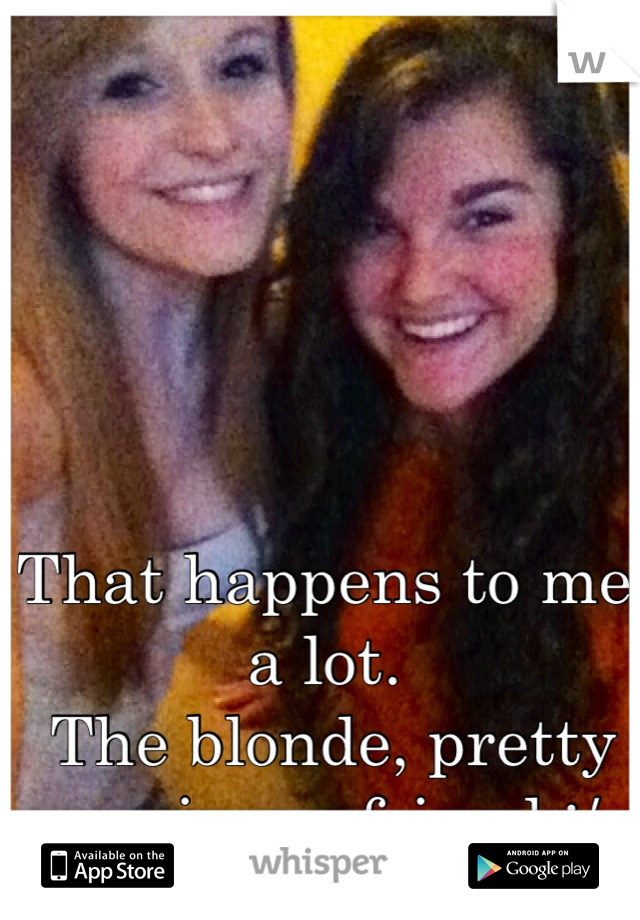 That happens to me a lot.
 The blonde, pretty one is my friend :/