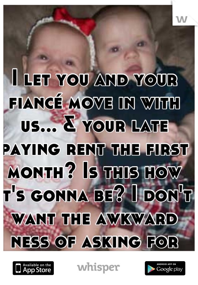 I let you and your fiancé move in with us... & your late paying rent the first month? Is this how it's gonna be? I don't want the awkward ness of asking for rent. Ugh!!