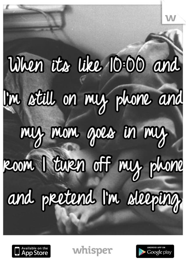 When its like 10:00 and I'm still on my phone and my mom goes in my room I turn off my phone and pretend I'm sleeping