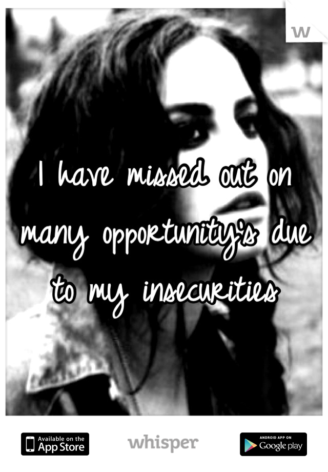 I have missed out on many opportunity's due to my insecurities