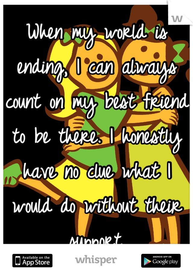 When my world is ending, I can always count on my best friend to be there. I honestly have no clue what I would do without their support.
