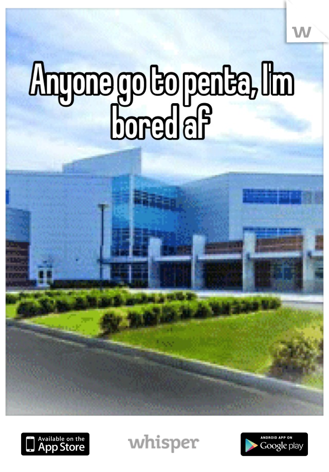 Anyone go to penta, I'm bored af