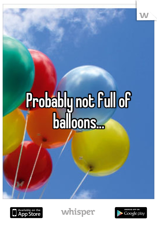 Probably not full of balloons...