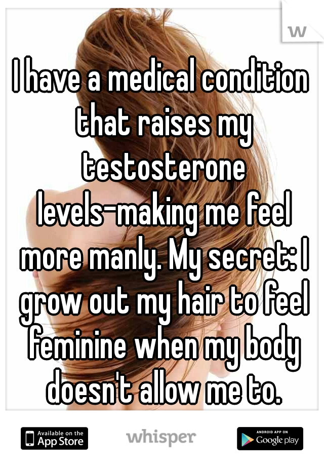 I have a medical condition that raises my testosterone levels-making me feel more manly. My secret: I grow out my hair to feel feminine when my body doesn't allow me to.