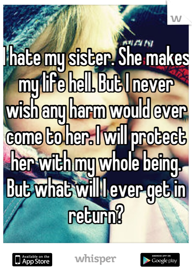 I hate my sister. She makes my life hell. But I never wish any harm would ever come to her. I will protect her with my whole being. But what will I ever get in return?