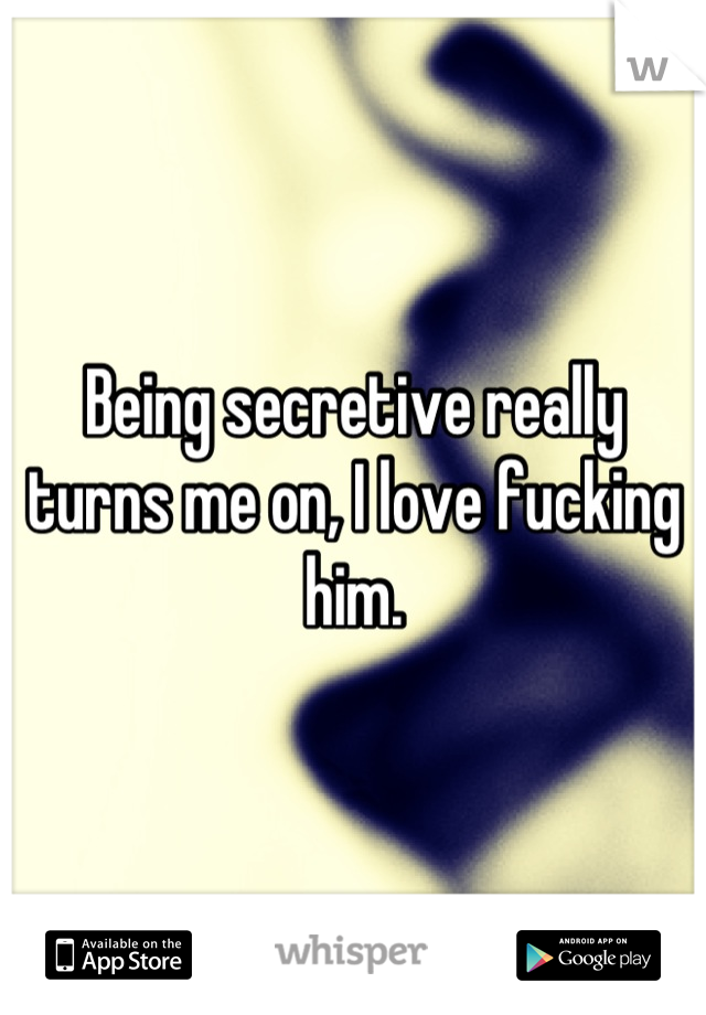 Being secretive really turns me on, I love fucking him.