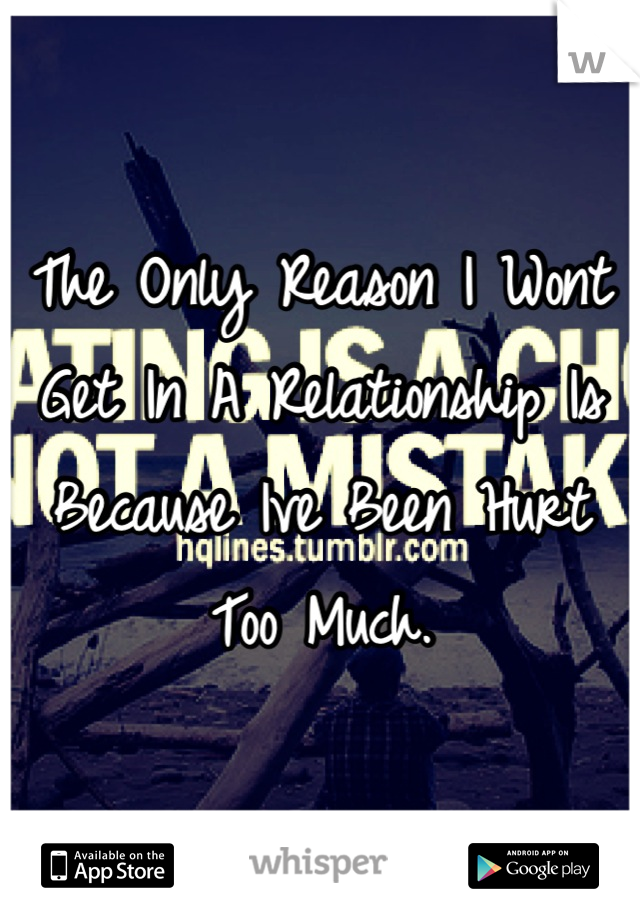 The Only Reason I Wont Get In A Relationship Is Because Ive Been Hurt Too Much.