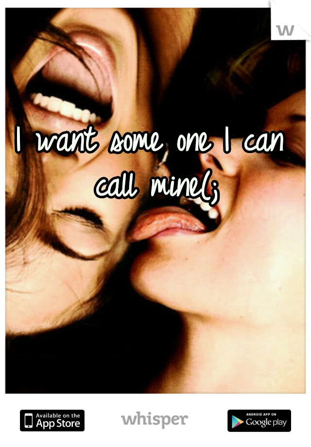 I want some one I can call mine(;