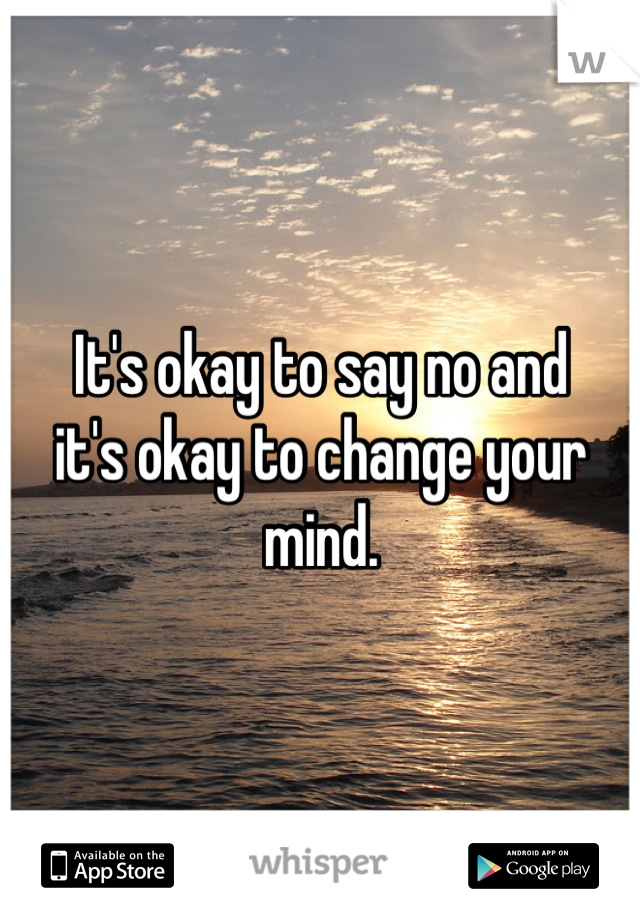 It's okay to say no and 
it's okay to change your mind.