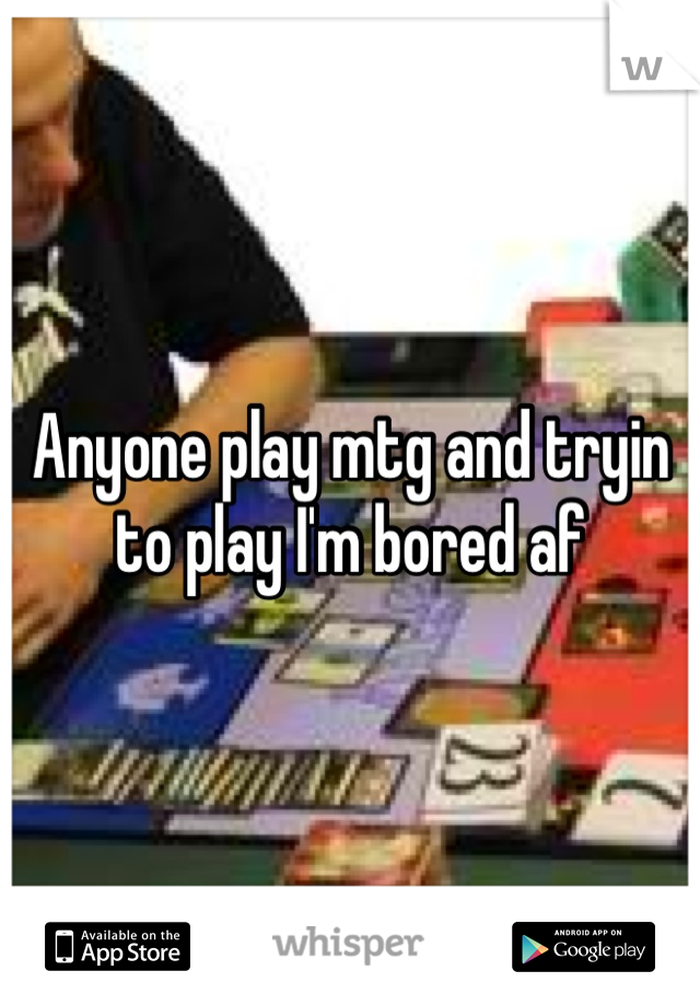 Anyone play mtg and tryin to play I'm bored af