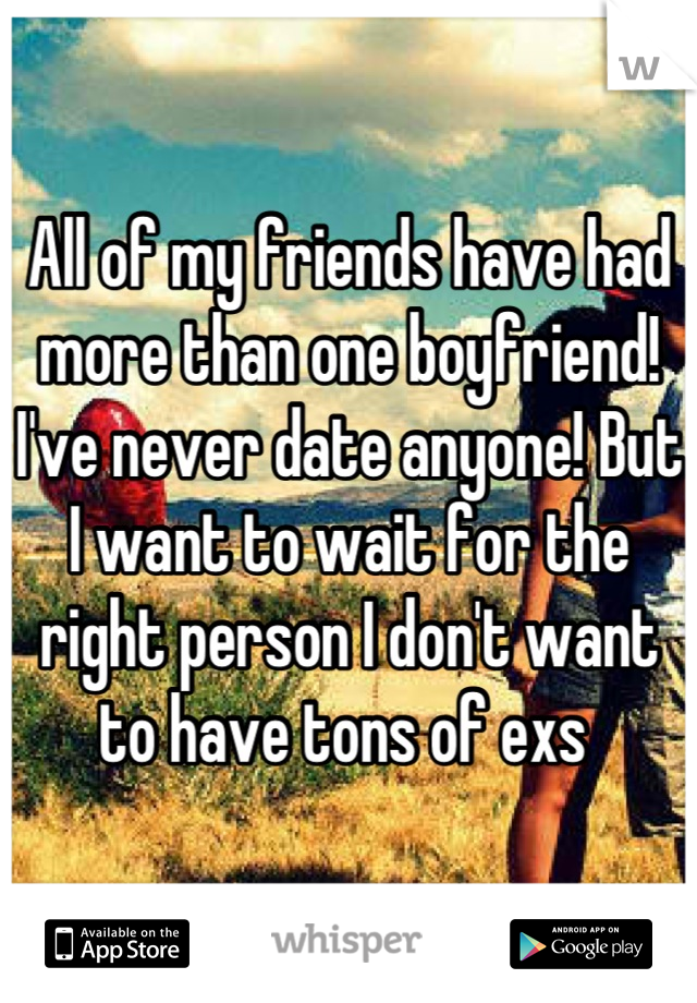 All of my friends have had more than one boyfriend! I've never date anyone! But I want to wait for the right person I don't want to have tons of exs 