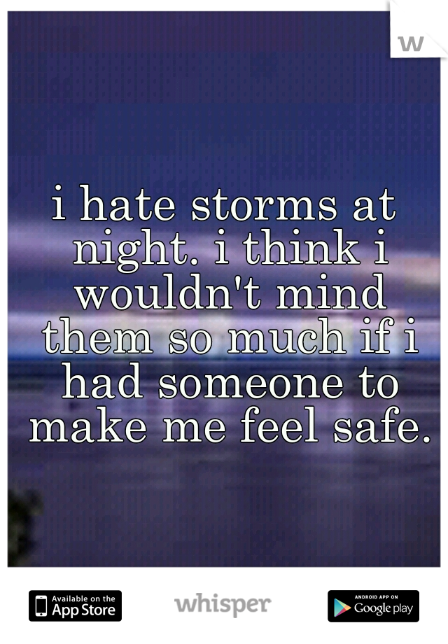 i hate storms at night. i think i wouldn't mind them so much if i had someone to make me feel safe.