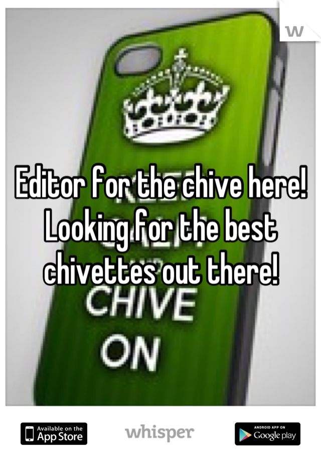 Editor for the chive here! Looking for the best chivettes out there!