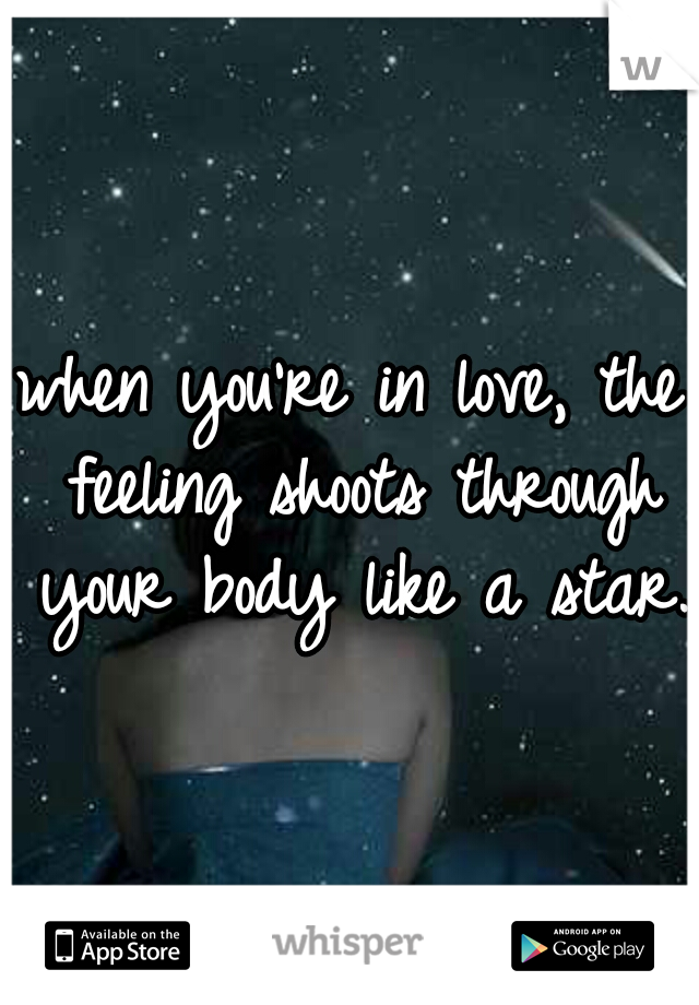 when you're in love, the feeling shoots through your body like a star. 