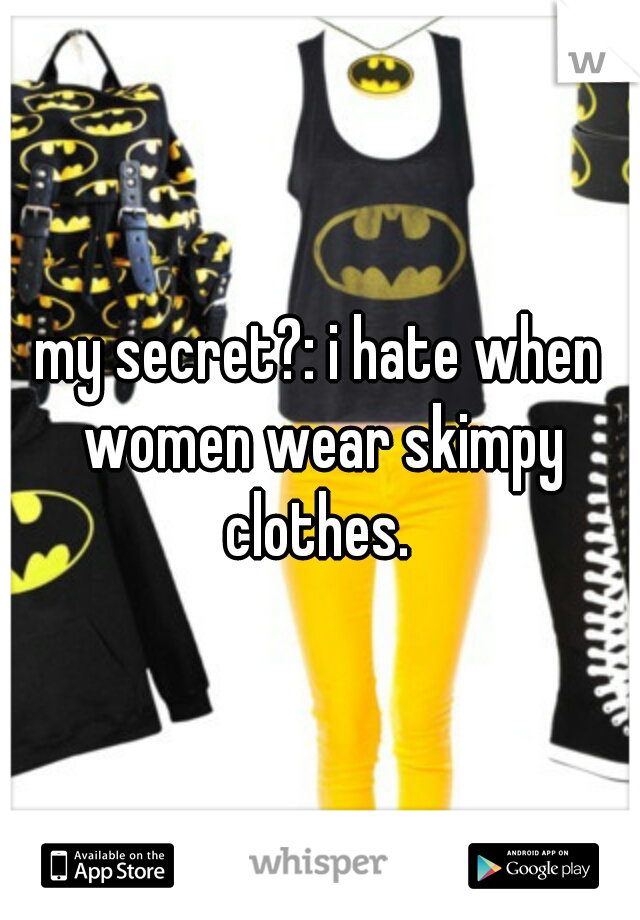 my secret?: i hate when women wear skimpy clothes. 