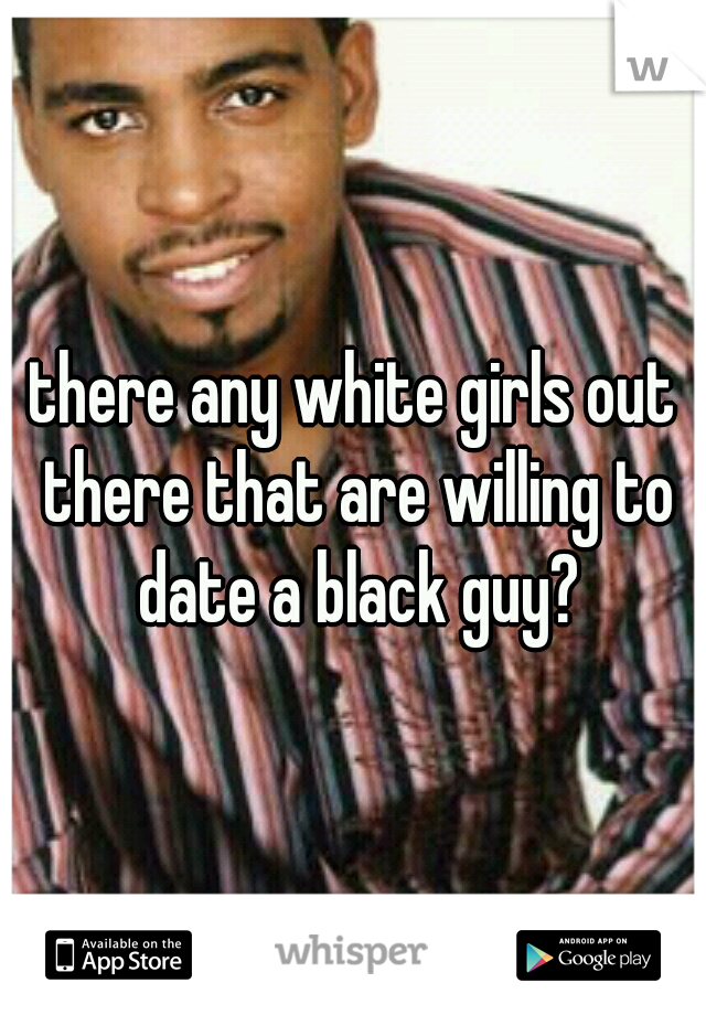 there any white girls out there that are willing to date a black guy?